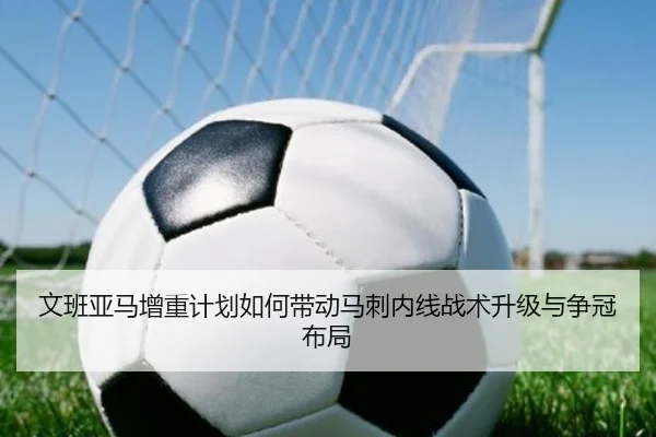 文班亚马增重计划如何带动马刺内线战术升级与争冠布局（kaiyun）