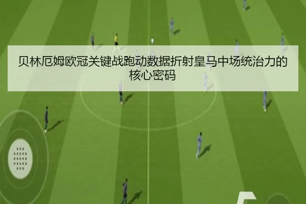贝林厄姆欧冠关键战跑动数据折射皇马中场统治力的核心密码 - kaiyun