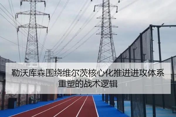 勒沃库森围绕维尔茨核心化推进进攻体系重塑的战术逻辑 - kaiyun