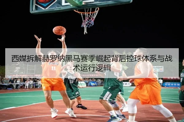 西媒拆解赫罗纳黑马赛季崛起背后控球体系与战术运行逻辑 - kaiyun