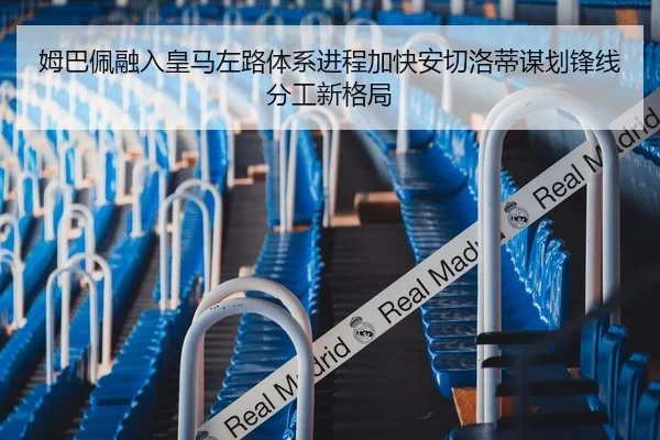姆巴佩融入皇马左路体系进程加快安切洛蒂谋划锋线分工新格局 - kaiyun