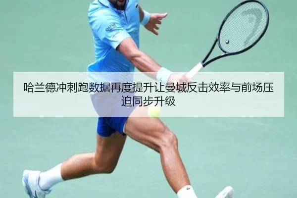 哈兰德冲刺跑数据再度提升让曼城反击效率与前场压迫同步升级 - kaiyun